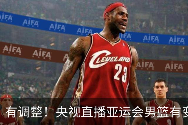 有调整！央视直播亚运会男篮有变，中国VS日本，中国男篮冲击决赛